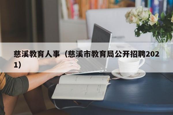 慈溪教育人事（慈溪市教育局公开招聘2021）