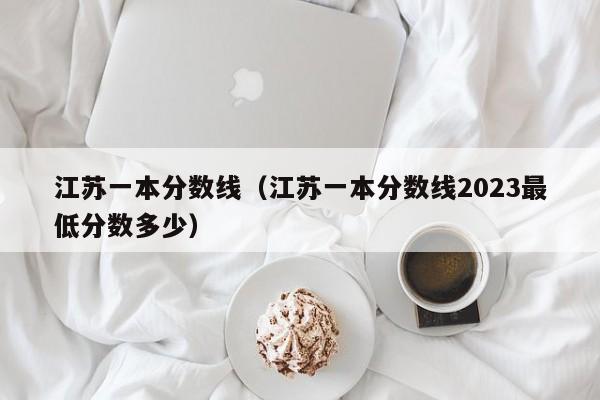 江苏一本分数线（江苏一本分数线2023最低分数多少）