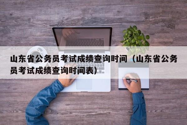 山东省公务员考试成绩查询时间（山东省公务员考试成绩查询时间表）