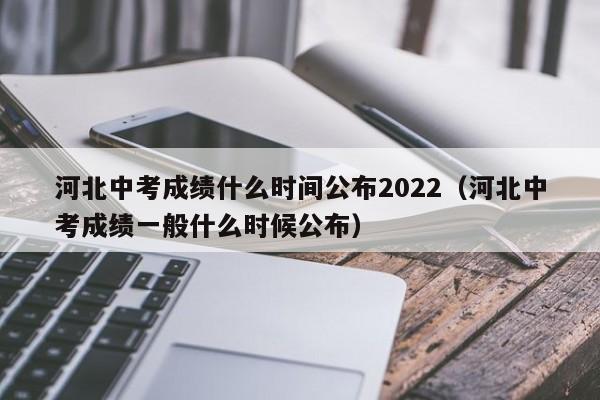 河北中考成绩什么时间公布2022（河北中考成绩一般什么时候公布）