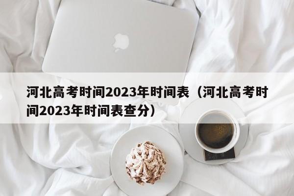 河北高考时间2023年时间表（河北高考时间2023年时间表查分）