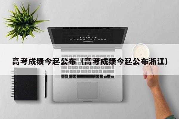 高考成绩今起公布（高考成绩今起公布浙江）