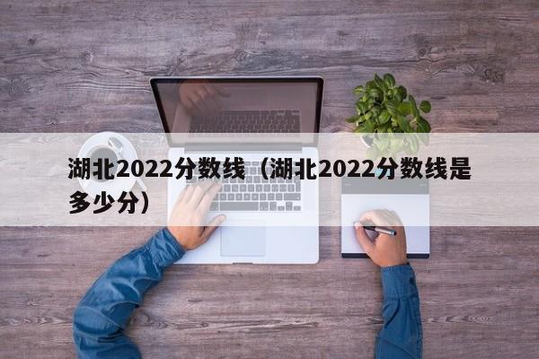 湖北2022分数线（湖北2022分数线是多少分）