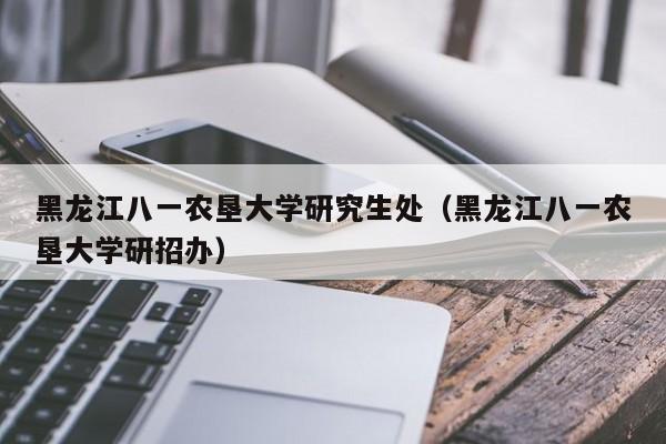 黑龙江八一农垦大学研究生处（黑龙江八一农垦大学研招办）