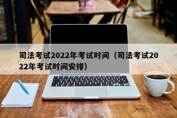 司法考试2022年考试时间（司法考试2022年考试时间安排）