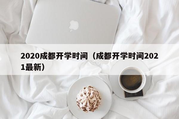 2020成都开学时间（成都开学时间2021最新）