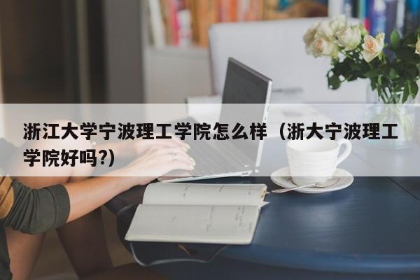 浙江大学宁波理工学院怎么样（浙大宁波理工学院好吗?）