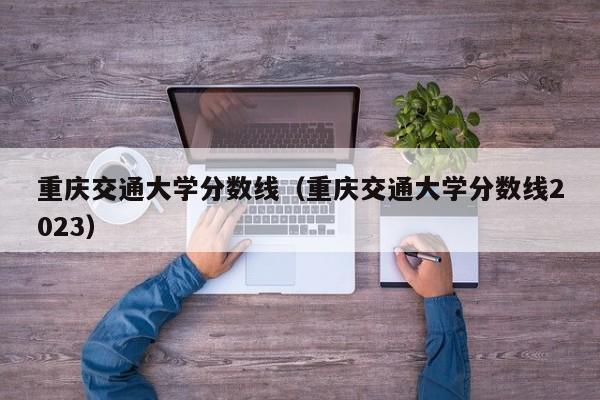 重庆交通大学分数线（重庆交通大学分数线2023）