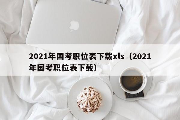 2021年国考职位表下载xls（2021年国考职位表下载）