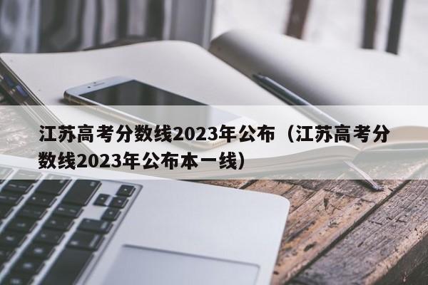 江苏高考分数线2023年公布（江苏高考分数线2023年公布本一线）