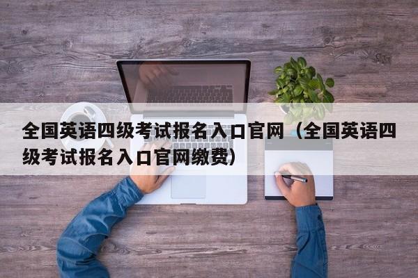 全国英语四级考试报名入口官网（全国英语四级考试报名入口官网缴费）