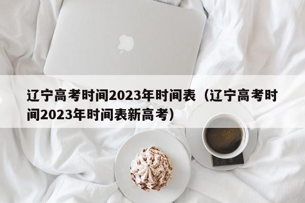 辽宁高考时间2023年时间表（辽宁高考时间2023年时间表新高考）