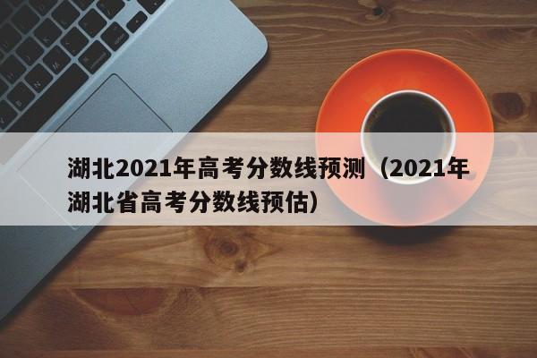 湖北2021年高考分数线预测（2021年湖北省高考分数线预估）