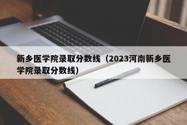 新乡医学院录取分数线（2023河南新乡医学院录取分数线）