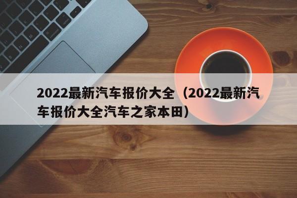 2022最新汽车报价大全（2022最新汽车报价大全汽车之家本田）