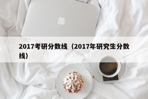 2017考研分数线（2017年研究生分数线）