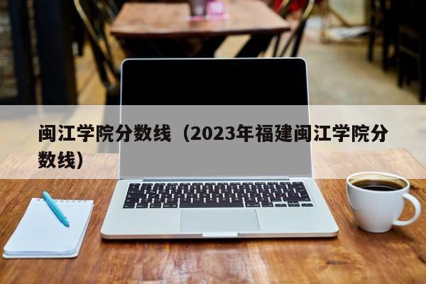 闽江学院分数线（2023年福建闽江学院分数线）