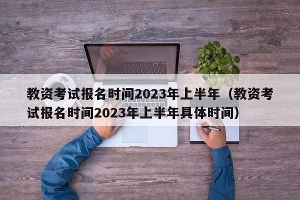 教资考试报名时间2023年上半年（教资考试报名时间2023年上半年具体时间）