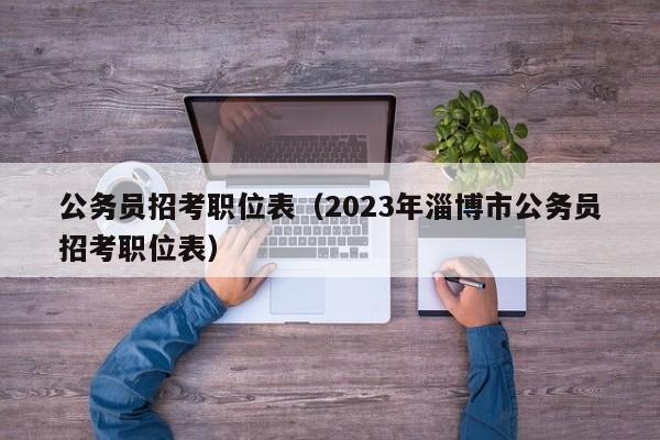 公务员招考职位表（2023年淄博市公务员招考职位表）