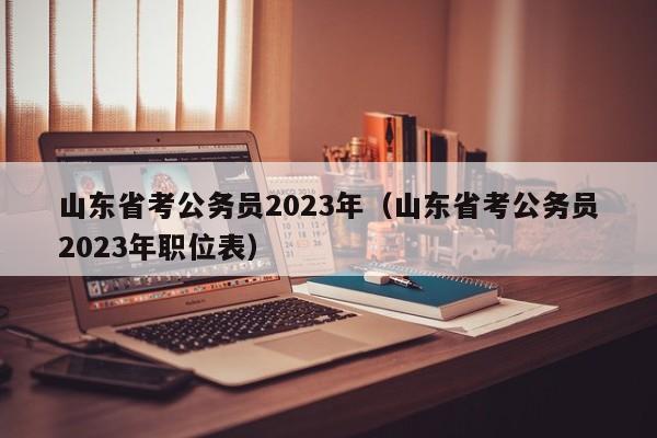 山东省考公务员2023年（山东省考公务员2023年职位表）