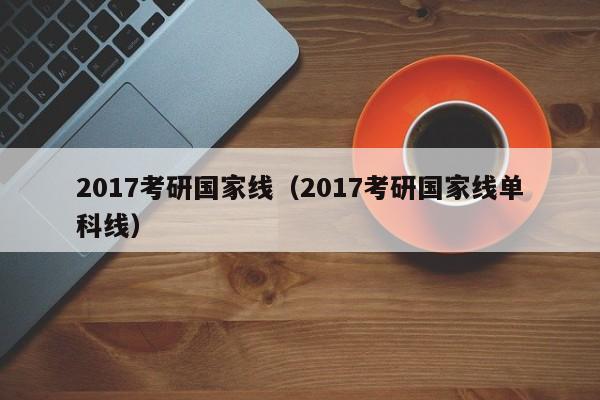 2017考研国家线（2017考研国家线单科线）