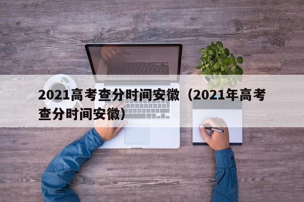 2021高考查分时间安徽（2021年高考查分时间安徽）