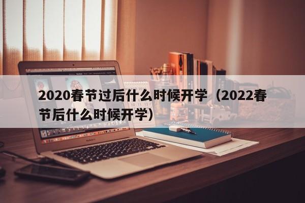 2020春节过后什么时候开学（2022春节后什么时候开学）