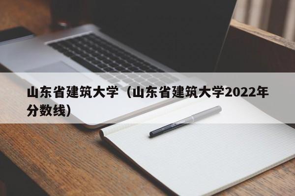 山东省建筑大学（山东省建筑大学2022年分数线）