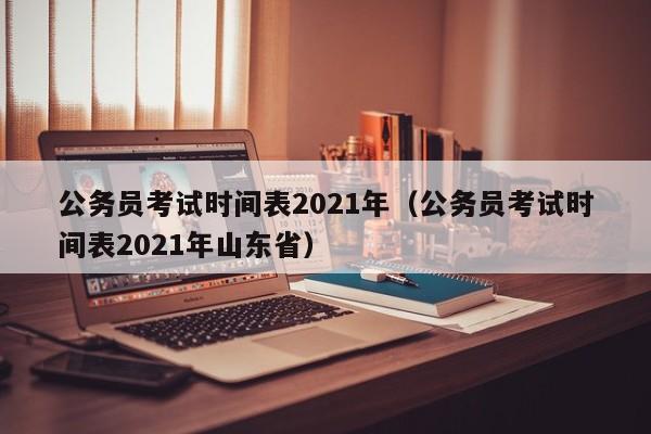 公务员考试时间表2021年（公务员考试时间表2021年山东省）