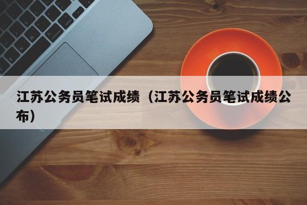 江苏公务员笔试成绩（江苏公务员笔试成绩公布）