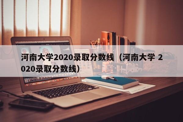 河南大学2020录取分数线（河南大学 2020录取分数线）