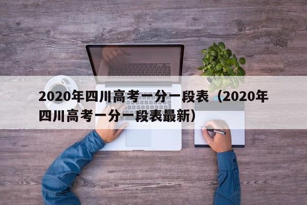 2020年四川高考一分一段表（2020年四川高考一分一段表最新）