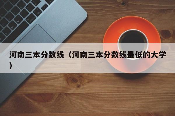 河南三本分数线（河南三本分数线最低的大学）