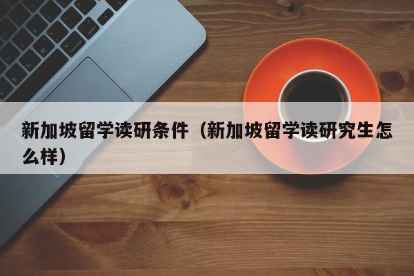 新加坡留学读研条件（新加坡留学读研究生怎么样）