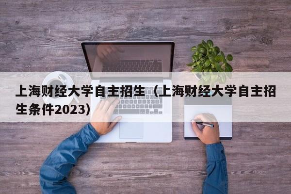 上海财经大学自主招生（上海财经大学自主招生条件2023）