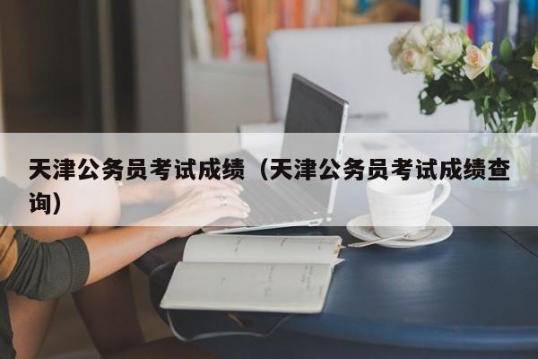 天津公务员考试成绩（天津公务员考试成绩查询）