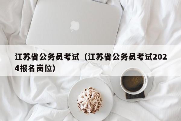 江苏省公务员考试（江苏省公务员考试2024报名岗位）