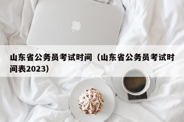 山东省公务员考试时间（山东省公务员考试时间表2023）