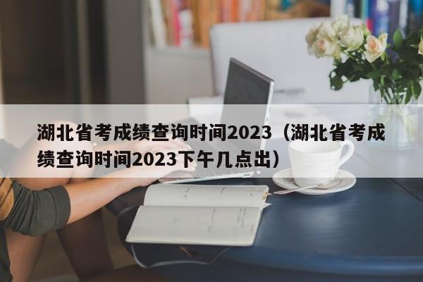 湖北省考成绩查询时间2023（湖北省考成绩查询时间2023下午几点出）