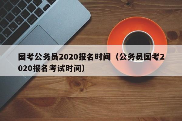 国考公务员2020报名时间（公务员国考2020报名考试时间）