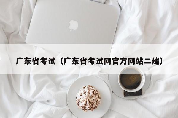 广东省考试（广东省考试网官方网站二建）