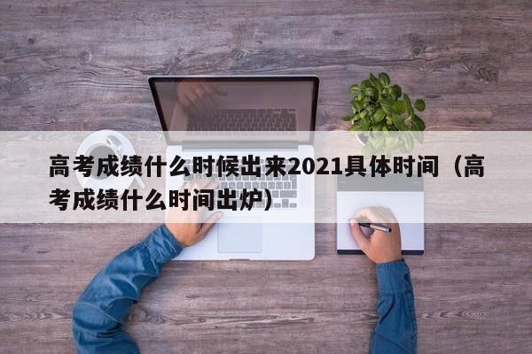 高考成绩什么时候出来2021具体时间（高考成绩什么时间出炉）