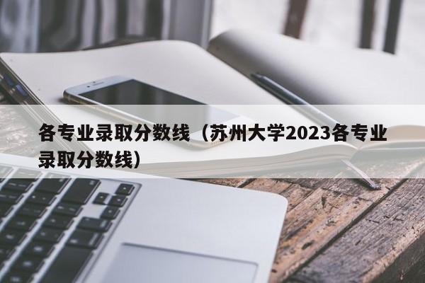 各专业录取分数线（苏州大学2023各专业录取分数线）