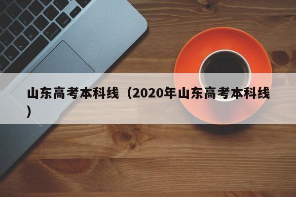 山东高考本科线（2020年山东高考本科线）