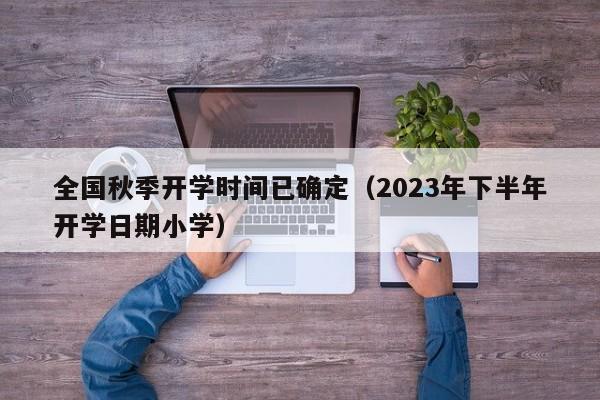 全国秋季开学时间已确定（2023年下半年开学日期小学）