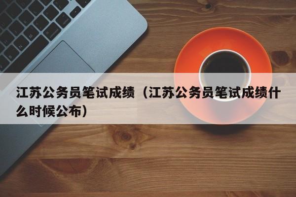 江苏公务员笔试成绩（江苏公务员笔试成绩什么时候公布）