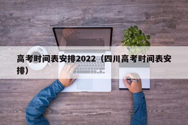 高考时间表安排2022（四川高考时间表安排）