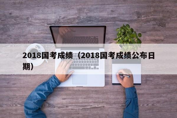 2018国考成绩（2018国考成绩公布日期）