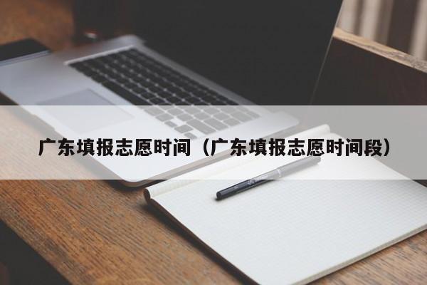 广东填报志愿时间（广东填报志愿时间段）