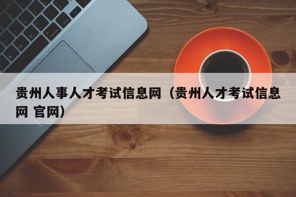 贵州人事人才考试信息网（贵州人才考试信息网 官网）